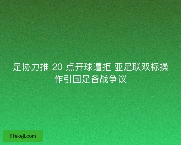 足协力推 20 点开球遭拒 亚足联双标操作引国足备战争议