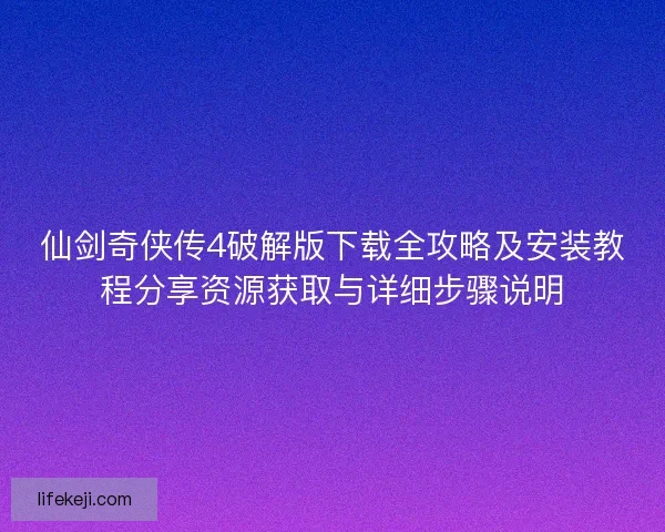 仙剑奇侠传4破解版下载全攻略及安装教程分享资源获取与详细步骤说明
