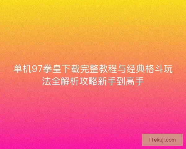 单机97拳皇下载完整教程与经典格斗玩法全解析攻略新手到高手