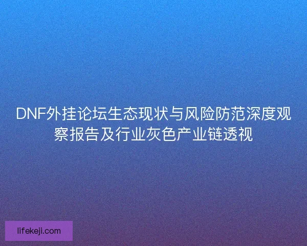 DNF外挂论坛生态现状与风险防范深度观察报告及行业灰色产业链透视